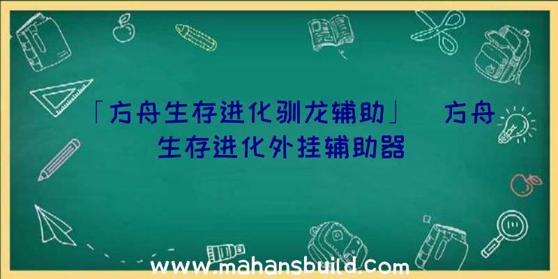 「方舟生存进化驯龙辅助」|方舟生存进化外挂辅助器